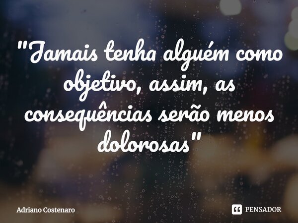 ⁠"Jamais tenha alguém como objetivo, assim, as consequências serão menos dolorosas"... Frase de Adriano Costenaro.