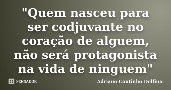 "Quem nasceu para ser codjuvante no coração de alguem, não será protagonista na vida de ninguem"... Frase de Adriano Coutinho Delfino.