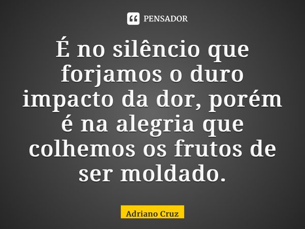 ⁠É no silêncio que forjamos o duro impacto da dor, porém é na alegria que colhemos os frutos de ser moldado.... Frase de Adriano Cruz.