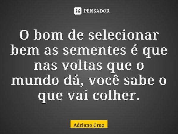 ⁠O bom de selecionar bem as sementes é que nas voltas que o mundo dá, você sabe o que vai colher.... Frase de Adriano Cruz.