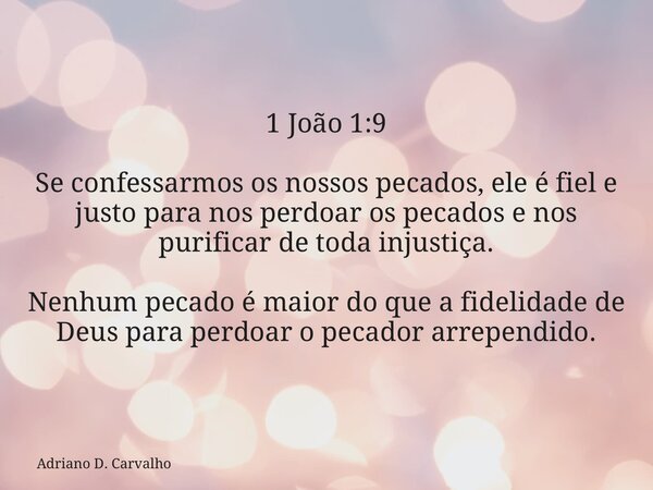 1 João 1:9 Se confessarmos os nossos pecados, ele é fiel e justo para nos perdoar os pecados e nos purificar de toda injustiça. Nenhum pecado é maior do que a f... Frase de Adriano D. Carvalho.