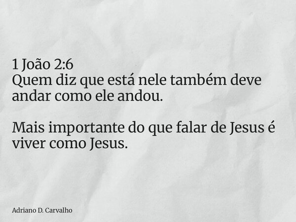 1 João 2:6 Quem diz que está nele também deve andar como ele andou. Mais importante do que falar de Jesus é viver como Jesus.... Frase de Adriano D. Carvalho.