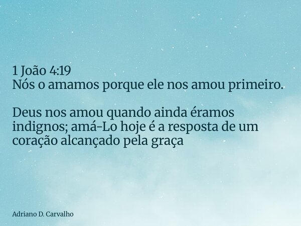 1 João 4:19 Nós o amamos porque ele nos amou primeiro. Deus nos amou quando ainda éramos indignos; amá-Lo hoje é a resposta de um coração alcançado pela graça... Frase de Adriano D. Carvalho.