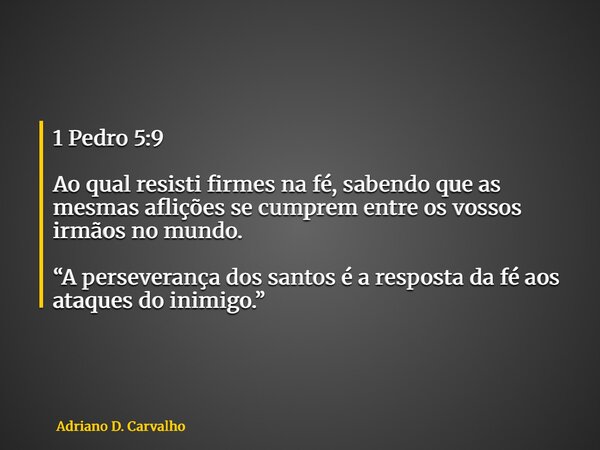 1 Pedro 5:9 Ao qual resisti firmes na fé, sabendo que as mesmas aflições se cumprem entre os vossos irmãos no mundo. “A perseverança dos santos é a resposta da ... Frase de Adriano D. Carvalho.