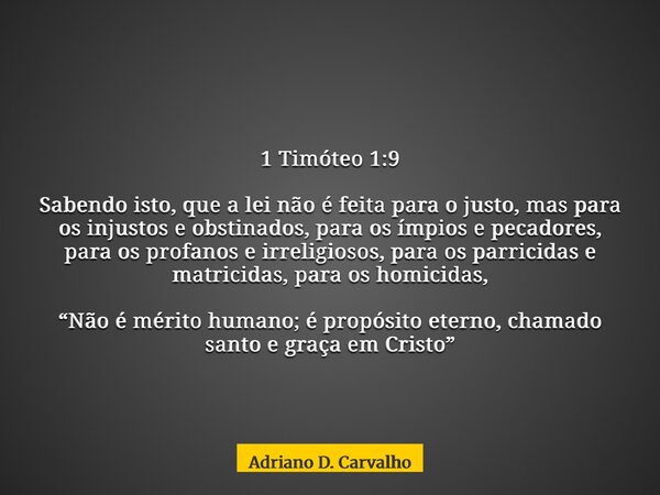 1 Timóteo 1:9 Sabendo isto, que a lei não é feita para o justo, mas para os injustos e obstinados, para os ímpios e pecadores, para os profanos e irreligiosos, ... Frase de Adriano D. Carvalho.