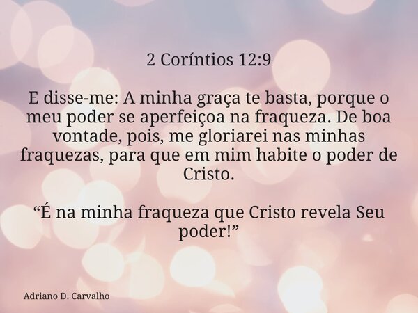 2 Coríntios 12:9 E disse-me: A minha graça te basta, porque o meu poder se aperfeiçoa na fraqueza. De boa vontade, pois, me gloriarei nas minhas fraquezas, para... Frase de Adriano D. Carvalho.