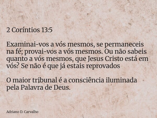 2 Coríntios 13:5 Examinai-vos a vós mesmos, se permaneceis na fé; provai-vos a vós mesmos. Ou não sabeis quanto a vós mesmos, que Jesus Cristo está em vós? Se n... Frase de Adriano D. Carvalho.