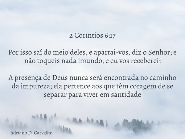 2 Coríntios 6:17 Por isso saí do meio deles, e apartai-vos, diz o Senhor; e não toqueis nada imundo, e eu vos receberei; A presença de Deus nunca será encontrad... Frase de Adriano D. Carvalho.