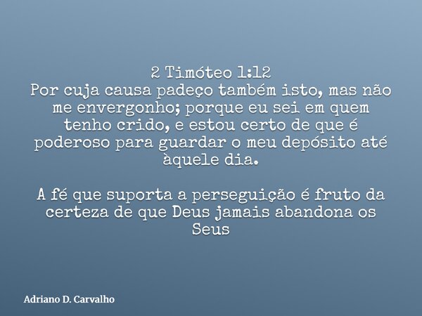 2 Timóteo1:12 Por cuja causa padeço também isto, mas não me envergonho; porque eu sei em quem tenho crido, e estou certo de que é poderoso para guardar o meu de... Frase de Adriano D. Carvalho.