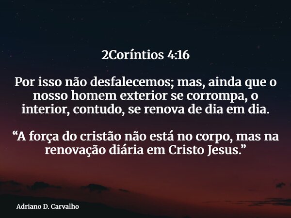 2Coríntios 4:16 Por isso não desfalecemos; mas, ainda que o nosso homem exterior se corrompa, o interior, contudo, se renova de dia em dia. “A força do cristão ... Frase de Adriano D. Carvalho.