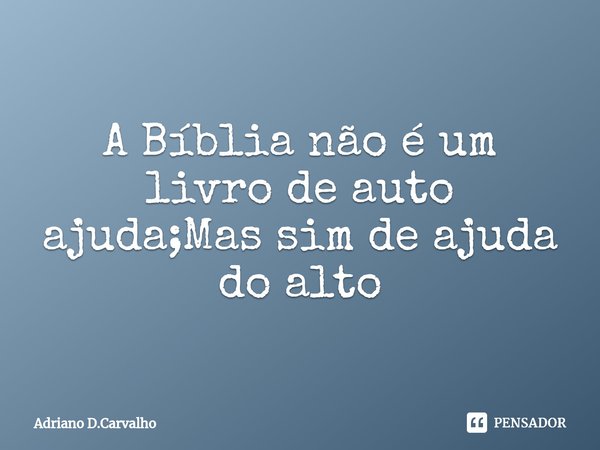 ⁠A Bíblia não é um livro de auto ajuda;Mas sim de ajuda do alto... Frase de Adriano D.Carvalho.