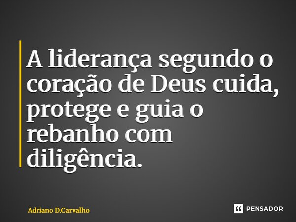 ⁠A liderança segundo o coração de Deus cuida, protege e guia o rebanho com diligência.... Frase de Adriano D.Carvalho.