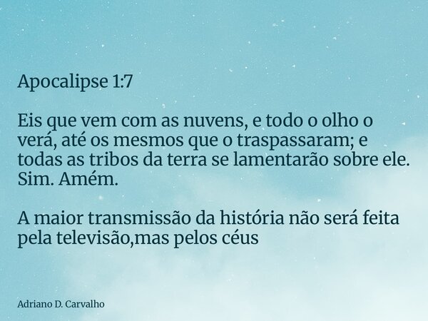 Apocalipse 1:7 Eis que vem com as nuvens, e todo o olho o verá, até os mesmos que o traspassaram; e todas as tribos da terra se lamentarão sobre ele. Sim. Amém.... Frase de Adriano D. Carvalho.