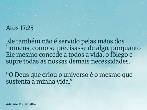 Atos 17:25 Ele também não é servido pelas mãos dos homens, como se precisasse de algo, porquanto Ele mesmo concede a todos a vida, o fôlego e supre todas as nos... Frase de Adriano D. Carvalho.