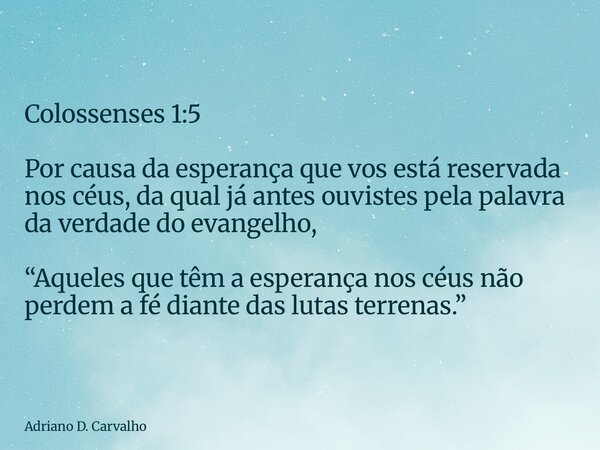 Colossenses 1:5 Por causa da esperança que vos está reservada nos céus, da qual já antes ouvistes pela palavra da verdade do evangelho, “Aqueles que têm a esper... Frase de Adriano D. Carvalho.