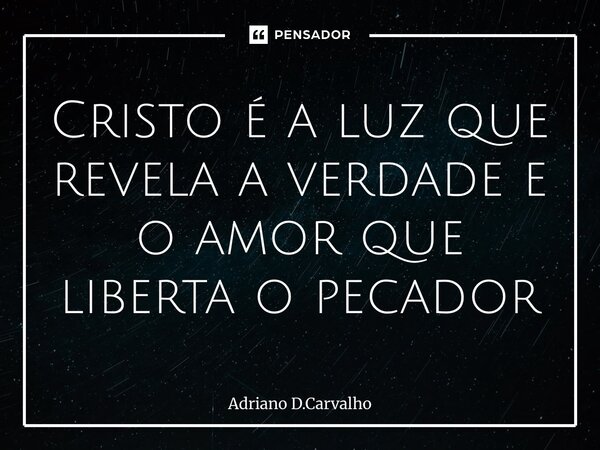 ⁠Cristo é a luz que revela a verdade e o amor que liberta o pecador... Frase de Adriano D.Carvalho.