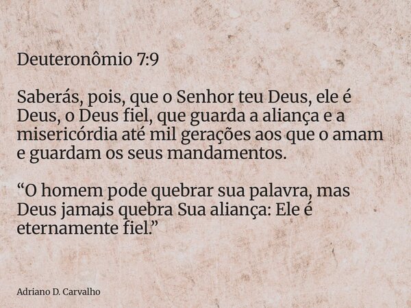 Deuteronômio 7:9 Saberás, pois, que o Senhor teu Deus, ele é Deus, o Deus fiel, que guarda a aliança e a misericórdia até mil gerações aos que o amam e guardam ... Frase de Adriano D. Carvalho.