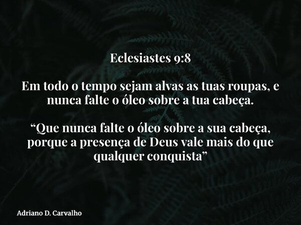Eclesiastes 9:8 Em todo o tempo sejam alvas as tuas roupas, e nunca falte o óleo sobre a tua cabeça. “Que nunca falte o óleo sobre a sua cabeça, porque a presen... Frase de Adriano D. Carvalho.