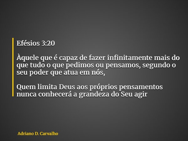 Efésios 3:20 Àquele que é capaz de fazer infinitamente mais do que tudo o que pedimos ou pensamos, segundo o seu poder que atua em nós, Quem limita Deus aos pró... Frase de Adriano D. Carvalho.