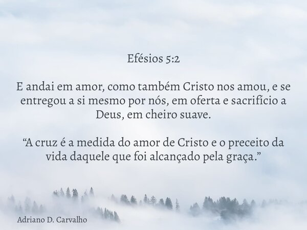 Efésios 5:2 E andai em amor, como também Cristo nos amou, e se entregou a si mesmo por nós, em oferta e sacrifício a Deus, em cheiro suave. “A cruz é a medida d... Frase de Adriano D. Carvalho.