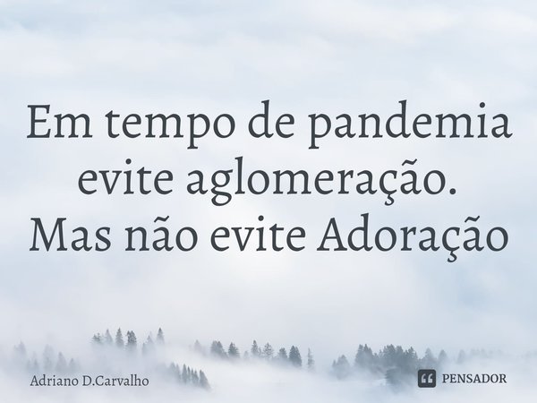 ⁠Em tempo de pandemia evite aglomeração.
Mas não evite Adoração... Frase de Adriano D.Carvalho.