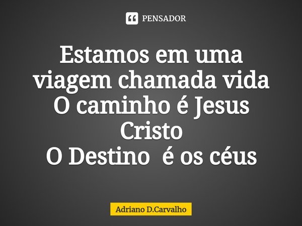 ⁠Estamos em uma viagem chamada vida
O caminho é Jesus Cristo
O Destino é os céus... Frase de Adriano D.Carvalho.