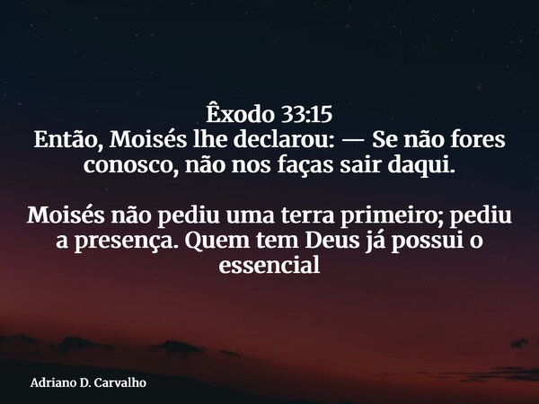 Êxodo 33:15 Então, Moisés lhe declarou: — Se não fores conosco, não nos faças sair daqui. Moisés não pediu uma terra primeiro; pediu a presença. Quem tem Deus j... Frase de Adriano D. Carvalho.