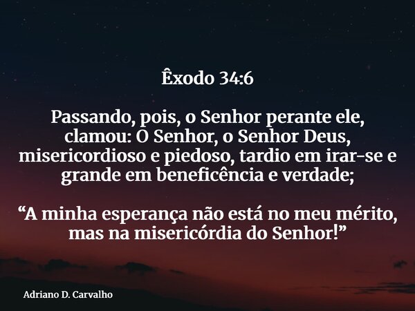 Êxodo 34:6 Passando, pois, o Senhor perante ele, clamou: O Senhor, o Senhor Deus, misericordioso e piedoso, tardio em irar-se e grande em beneficência e verdade... Frase de Adriano D. Carvalho.
