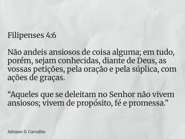 Filipenses 4:6 Não andeis ansiosos de coisa alguma; em tudo, porém, sejam conhecidas, diante de Deus, as vossas petições, pela oração e pela súplica, com ações ... Frase de Adriano D. Carvalho.