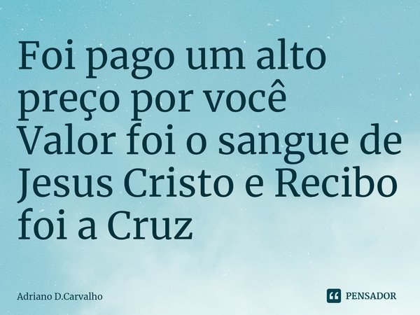 ⁠Foi pago um alto preço por você
Valor foi o sangue de Jesus Cristo e Recibo foi a Cruz... Frase de Adriano D.Carvalho.