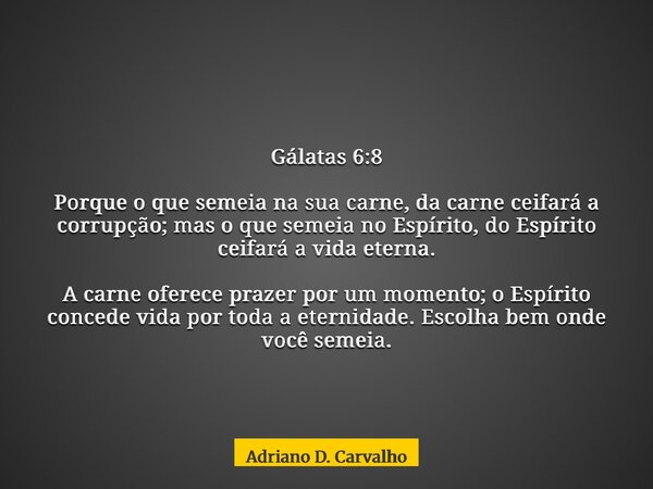 Gálatas 6:8 Porque o que semeia na sua carne, da carne ceifará a corrupção; mas o que semeia no Espírito, do Espírito ceifará a vida eterna. A carne oferece pra... Frase de Adriano D. Carvalho.
