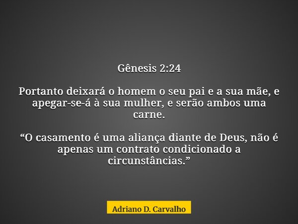Gênesis 2:24 Portanto deixará o homem o seu pai e a sua mãe, e apegar-se-á à sua mulher, e serão ambos uma carne. “O casamento é uma aliança diante de Deus, não... Frase de Adriano D. Carvalho.