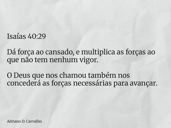 Isaías 40:29 Dá força ao cansado, e multiplica as forças ao que não tem nenhum vigor. O Deus que nos chamou também nos concederá as forças necessárias para avan... Frase de Adriano D. Carvalho.