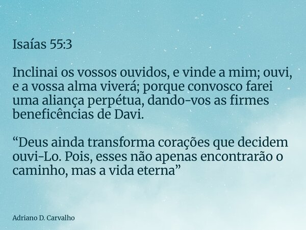 Isaías 55:3 Inclinai os vossos ouvidos, e vinde a mim; ouvi, e a vossa alma viverá; porque convosco farei uma aliança perpétua, dando-vos as firmes beneficência... Frase de Adriano D. Carvalho.