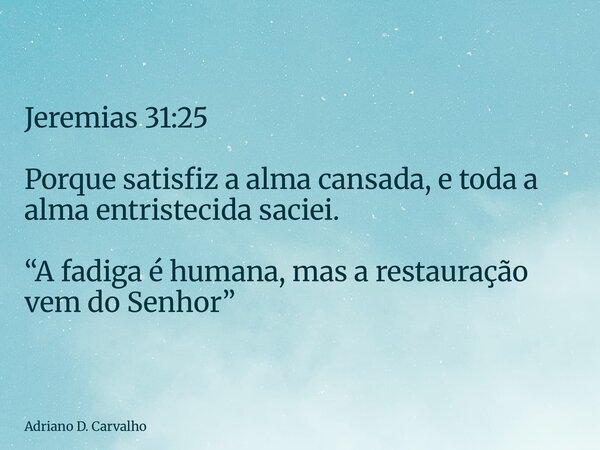 Jeremias 31:25 Porque satisfiz a alma cansada, e toda a alma entristecida saciei. “A fadiga é humana, mas a restauração vem do Senhor”... Frase de Adriano D. Carvalho.