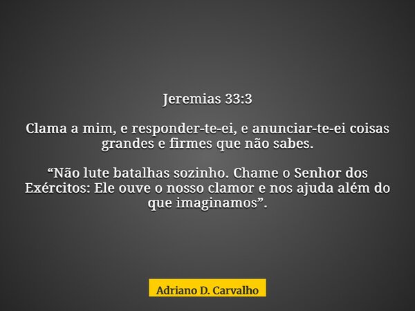 Jeremias 33:3 Clama a mim, e responder-te-ei, e anunciar-te-ei coisas grandes e firmes que não sabes. “Não lute batalhas sozinho. Chame o Senhor dos Exércitos: ... Frase de Adriano D. Carvalho.