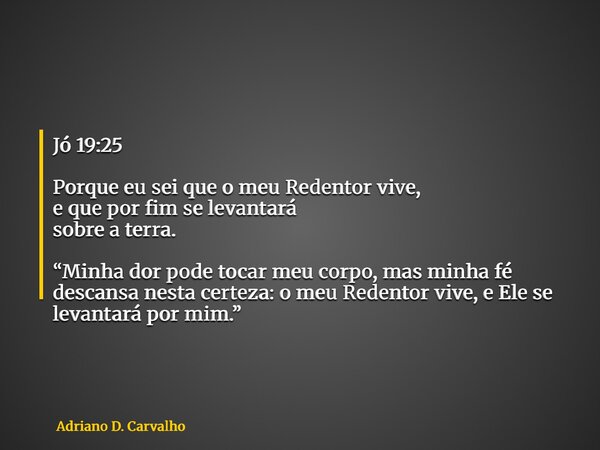 Jó 19:25 Porque eu sei que o meu Redentor vive, e que por fim se levantará sobre a terra. “Minha dor pode tocar meu corpo, mas minha fé descansa nesta certeza: ... Frase de Adriano D. Carvalho.