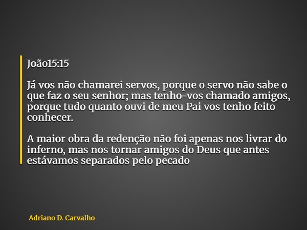 João15:15 Já vos não chamarei servos, porque o servo não sabe o que faz o seu senhor; mas tenho-vos chamado amigos, porque tudo quanto ouvi de meu Pai vos tenho... Frase de Adriano D. Carvalho.
