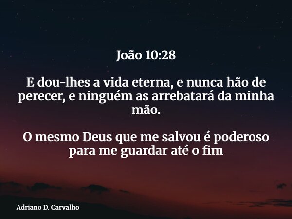 João 10:28 E dou-lhes a vida eterna, e nunca hão de perecer, e ninguém as arrebatará da minha mão. O mesmo Deus que me salvou é poderoso para me guardar até o f... Frase de Adriano D. Carvalho.