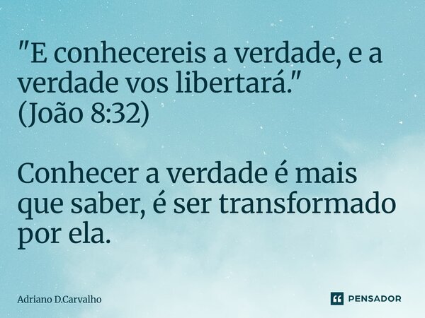 "E conhecereis a verdade, e a verdade vos libertará." (⁠João 8:32) Conhecer a verdade é mais que saber, é ser transformado por ela.... Frase de Adriano D.Carvalho.