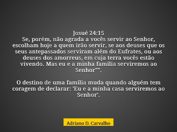 Josué 24:15 Se, porém, não agrada a vocês servir ao Senhor, escolham hoje a quem irão servir, se aos deuses que os seus antepassados serviram além do Eufrates,... Frase de Adriano D. Carvalho.