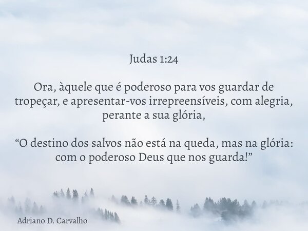 Judas 1:24 Ora, àquele que é poderoso para vos guardar de tropeçar, e apresentar-vos irrepreensíveis, com alegria, perante a sua glória, “O destino dos salvos n... Frase de Adriano D. Carvalho.