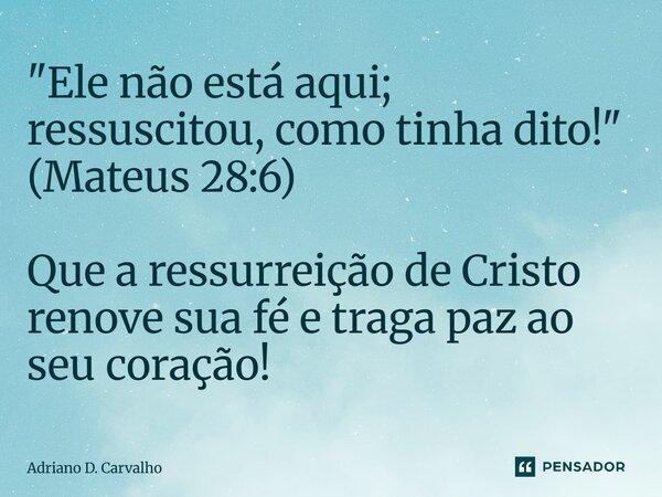 "Ele não está aqui; ressuscitou, como tinha dito!" (⁠Mateus 28:6) Que a ressurreição de Cristo renove sua fé e traga paz ao seu coração!... Frase de Adriano D. Carvalho.