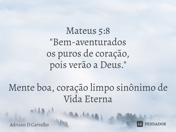 ⁠⁠Mateus 5:8 "Bem-aventurados os puros de coração, pois verão a Deus." Mente boa, coração limpo sinônimo de Vida Eterna... Frase de Adriano D Carvalho.