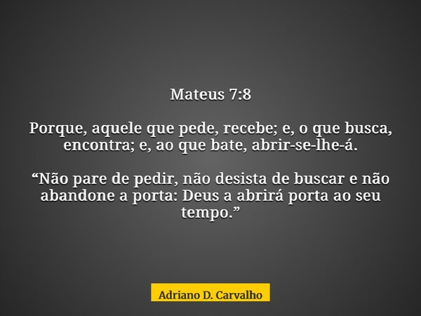 Mateus 7:8 Porque, aquele que pede, recebe; e, o que busca, encontra; e, ao que bate, abrir-se-lhe-á. “Não pare de pedir, não desista de buscar e não abandone a... Frase de Adriano D. Carvalho.