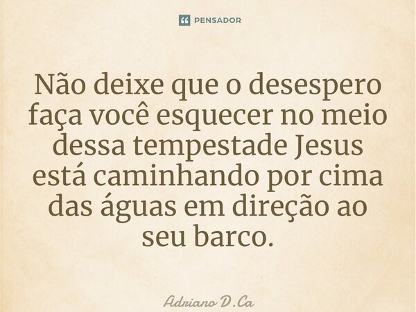 ⁠⁠Não deixe que o desespero faça você esquecer no meio dessa tempestade Jesus está caminhando por cima das águas em direção ao seu barco.... Frase de Adriano D.Carvalho.