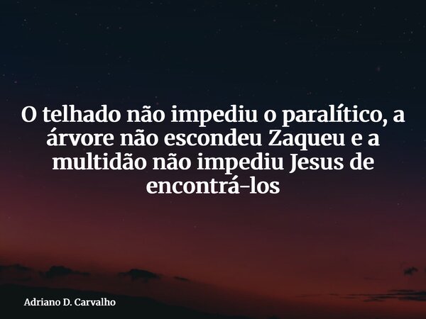 O telhado não impediu o paralítico, a árvore não escondeu Zaqueu e a multidão não impediu Jesus de encontrá-los... Frase de Adriano D. Carvalho.