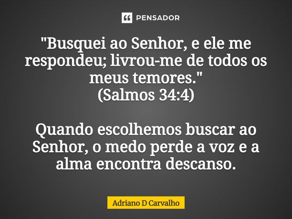 "Busquei ao Senhor, e ele me respondeu; livrou-me de todos os meus temores." (Salmos 34:4) Quando escolhemos buscar ao Senhor, o medo perde a voz e a ... Frase de Adriano D Carvalho.