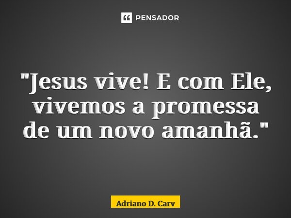 ⁠"Jesus vive! E com Ele, vivemos a promessa de um novo amanhã."... Frase de Adriano D. Carvalho.