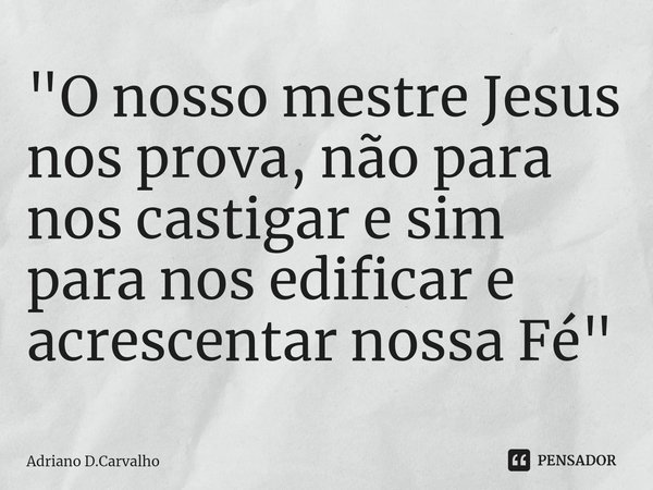 ⁠"O nosso mestre Jesus nos prova, não para nos castigar e sim para nos edificar e acrescentar nossa Fé"... Frase de Adriano D.Carvalho.